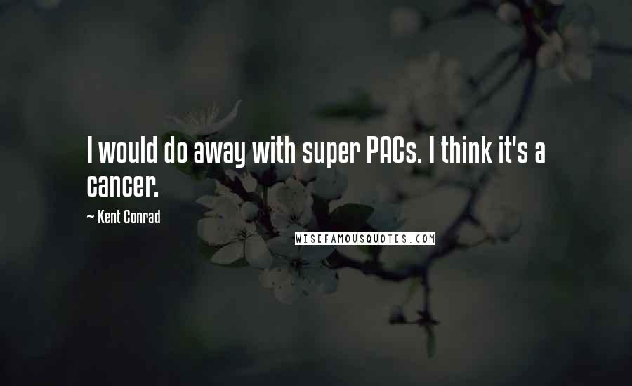 Kent Conrad Quotes: I would do away with super PACs. I think it's a cancer.