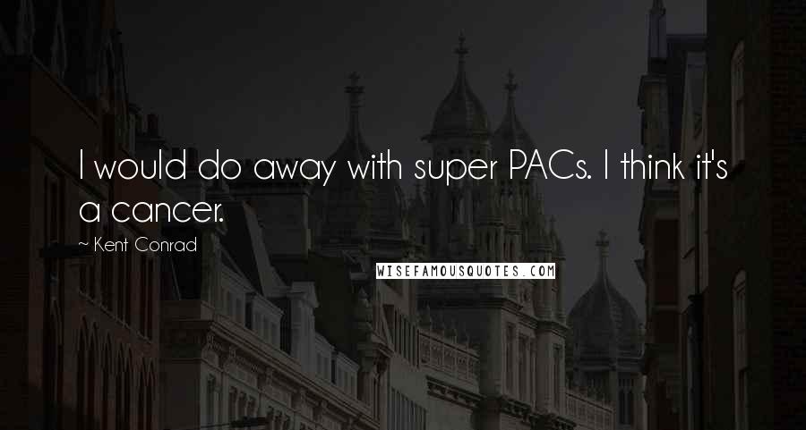 Kent Conrad Quotes: I would do away with super PACs. I think it's a cancer.