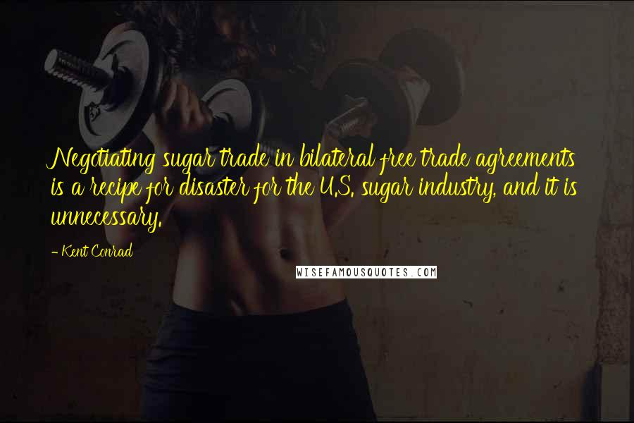 Kent Conrad Quotes: Negotiating sugar trade in bilateral free trade agreements is a recipe for disaster for the U.S. sugar industry, and it is unnecessary.