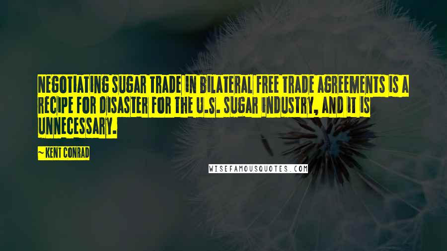 Kent Conrad Quotes: Negotiating sugar trade in bilateral free trade agreements is a recipe for disaster for the U.S. sugar industry, and it is unnecessary.