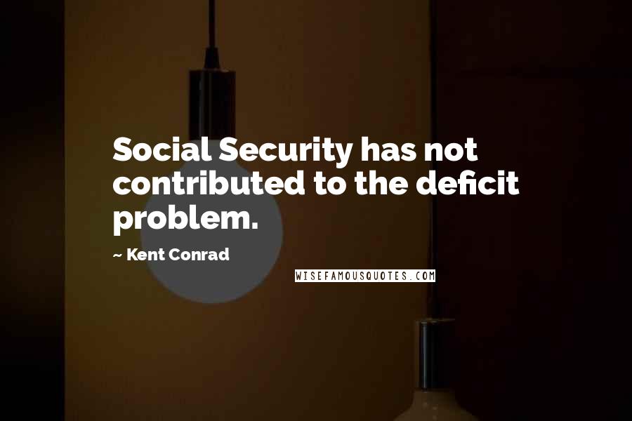 Kent Conrad Quotes: Social Security has not contributed to the deficit problem.