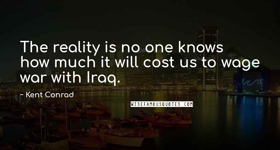 Kent Conrad Quotes: The reality is no one knows how much it will cost us to wage war with Iraq.