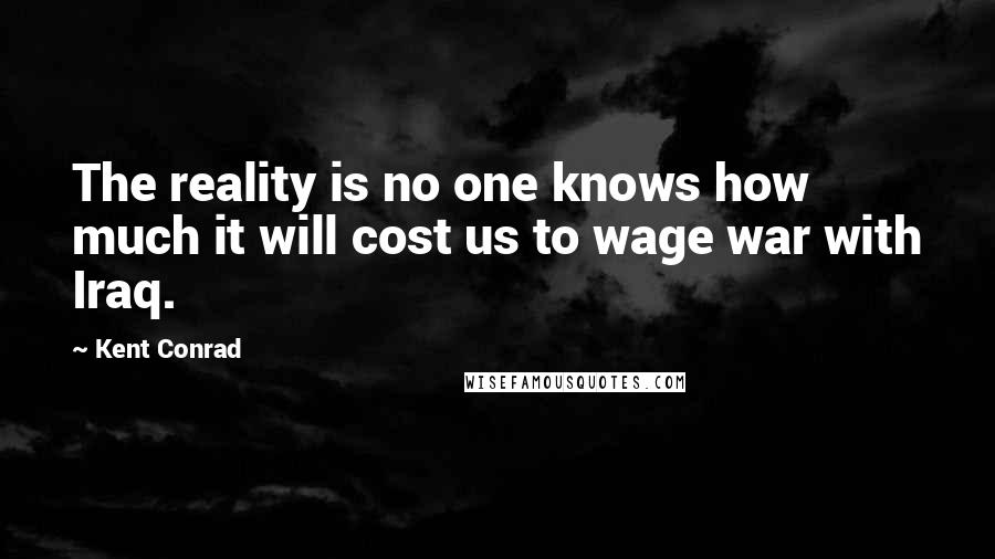Kent Conrad Quotes: The reality is no one knows how much it will cost us to wage war with Iraq.