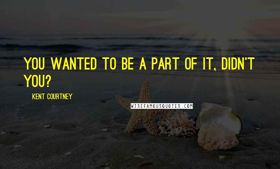 Kent Courtney Quotes: you wanted to be a part of it, didn't you?