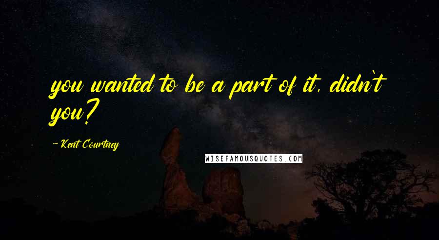 Kent Courtney Quotes: you wanted to be a part of it, didn't you?