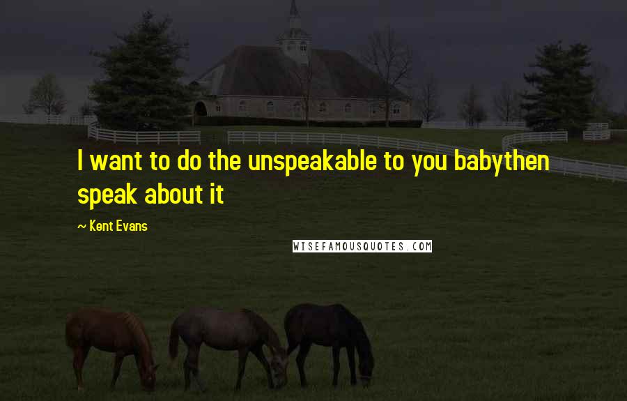 Kent Evans Quotes: I want to do the unspeakable to you babythen speak about it