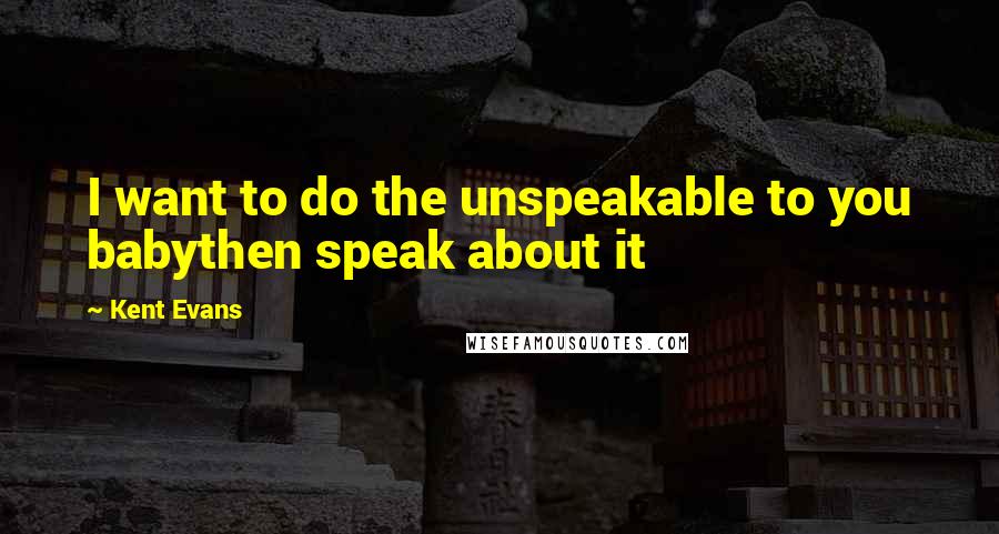 Kent Evans Quotes: I want to do the unspeakable to you babythen speak about it