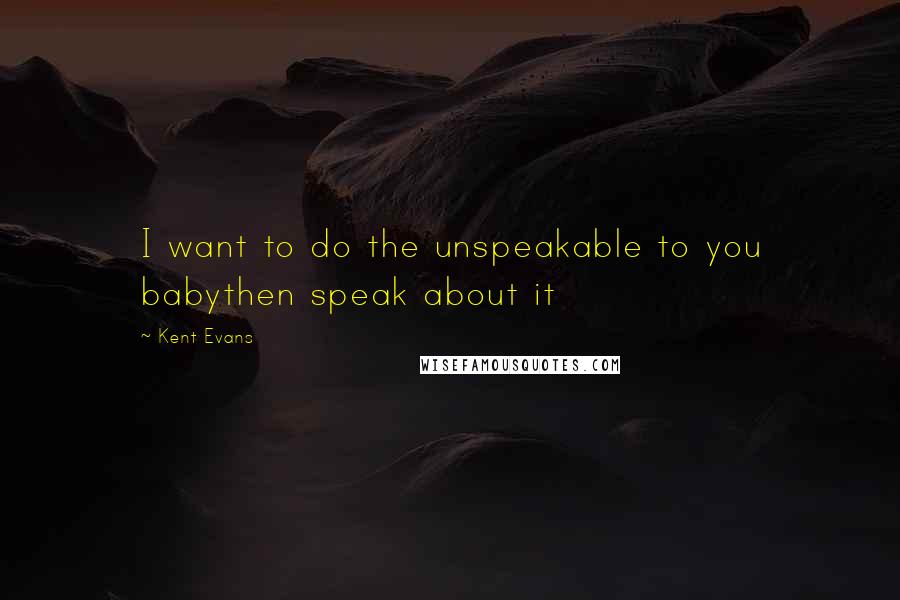 Kent Evans Quotes: I want to do the unspeakable to you babythen speak about it