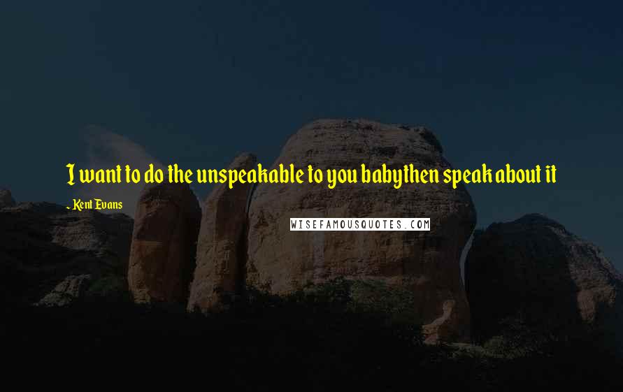 Kent Evans Quotes: I want to do the unspeakable to you babythen speak about it