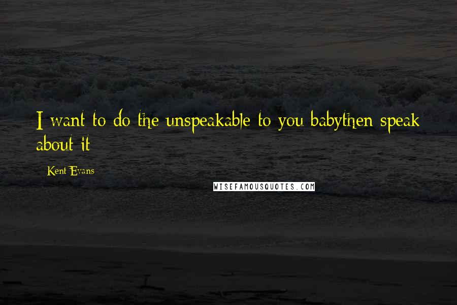 Kent Evans Quotes: I want to do the unspeakable to you babythen speak about it