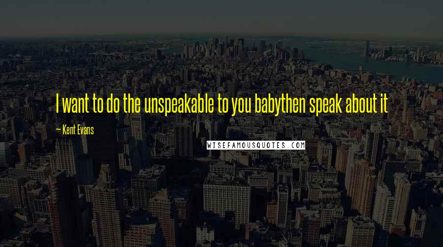 Kent Evans Quotes: I want to do the unspeakable to you babythen speak about it