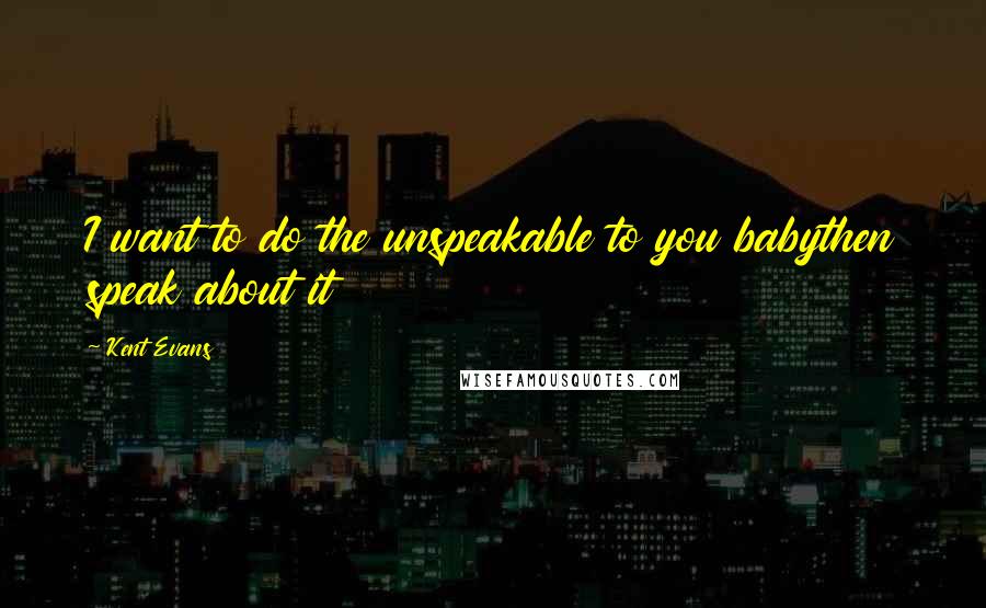 Kent Evans Quotes: I want to do the unspeakable to you babythen speak about it