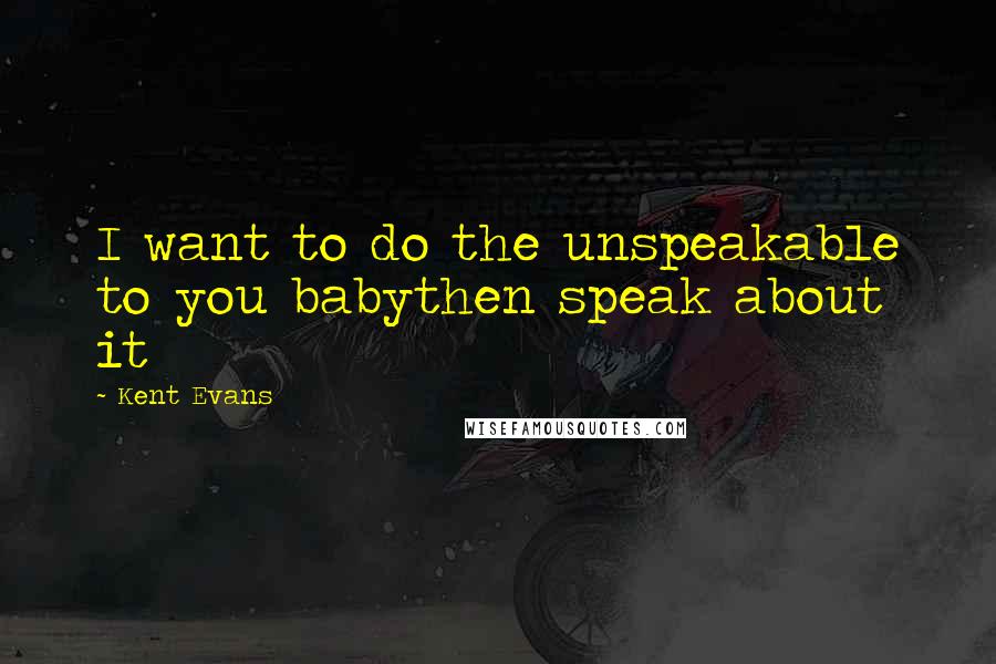 Kent Evans Quotes: I want to do the unspeakable to you babythen speak about it