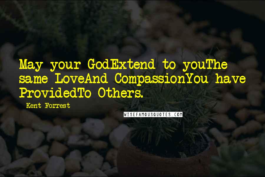 Kent Forrest Quotes: May your GodExtend to youThe same LoveAnd CompassionYou have ProvidedTo Others.
