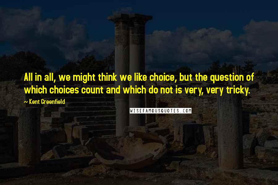 Kent Greenfield Quotes: All in all, we might think we like choice, but the question of which choices count and which do not is very, very tricky.