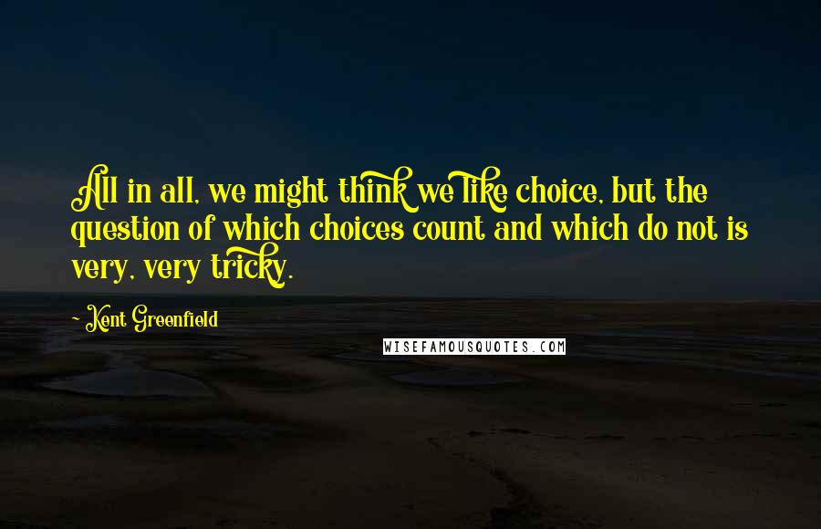 Kent Greenfield Quotes: All in all, we might think we like choice, but the question of which choices count and which do not is very, very tricky.