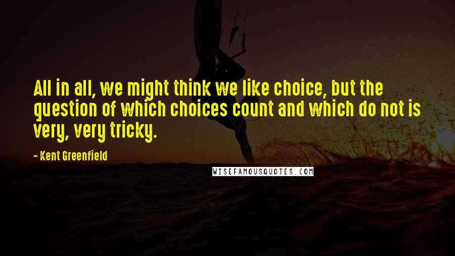 Kent Greenfield Quotes: All in all, we might think we like choice, but the question of which choices count and which do not is very, very tricky.