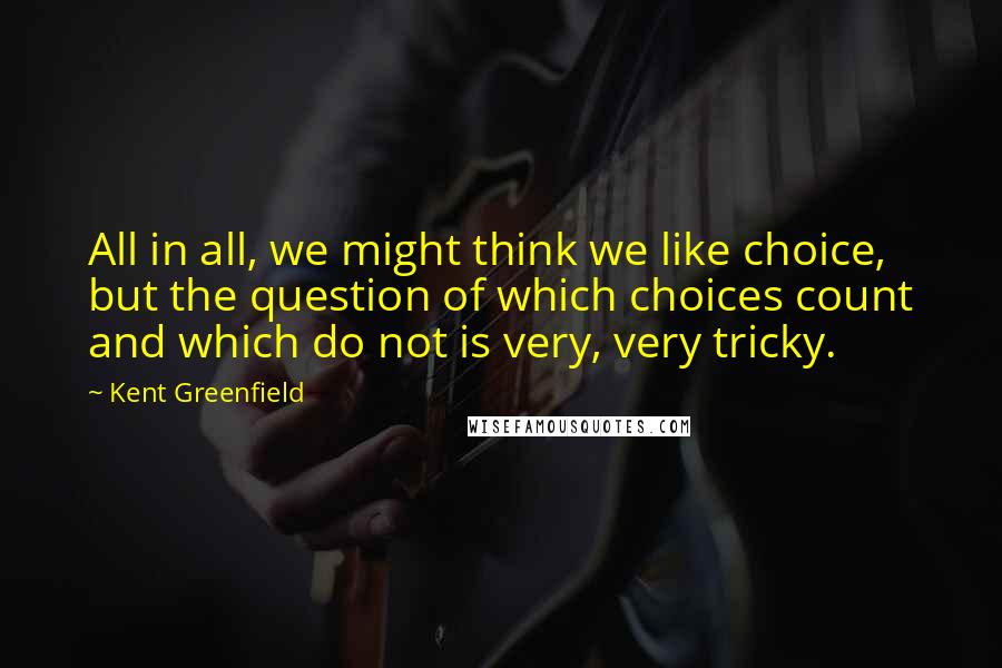 Kent Greenfield Quotes: All in all, we might think we like choice, but the question of which choices count and which do not is very, very tricky.