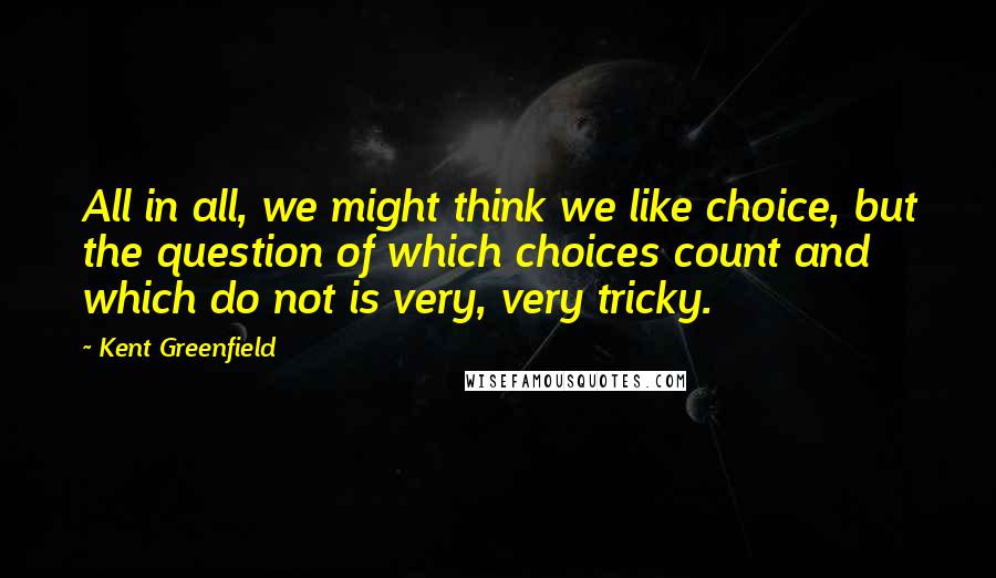 Kent Greenfield Quotes: All in all, we might think we like choice, but the question of which choices count and which do not is very, very tricky.