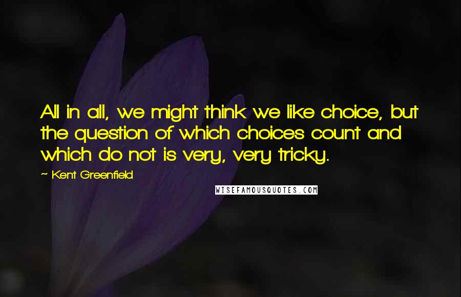 Kent Greenfield Quotes: All in all, we might think we like choice, but the question of which choices count and which do not is very, very tricky.