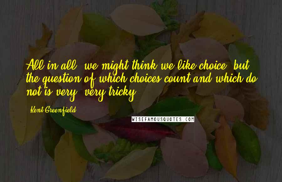 Kent Greenfield Quotes: All in all, we might think we like choice, but the question of which choices count and which do not is very, very tricky.