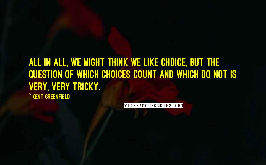 Kent Greenfield Quotes: All in all, we might think we like choice, but the question of which choices count and which do not is very, very tricky.