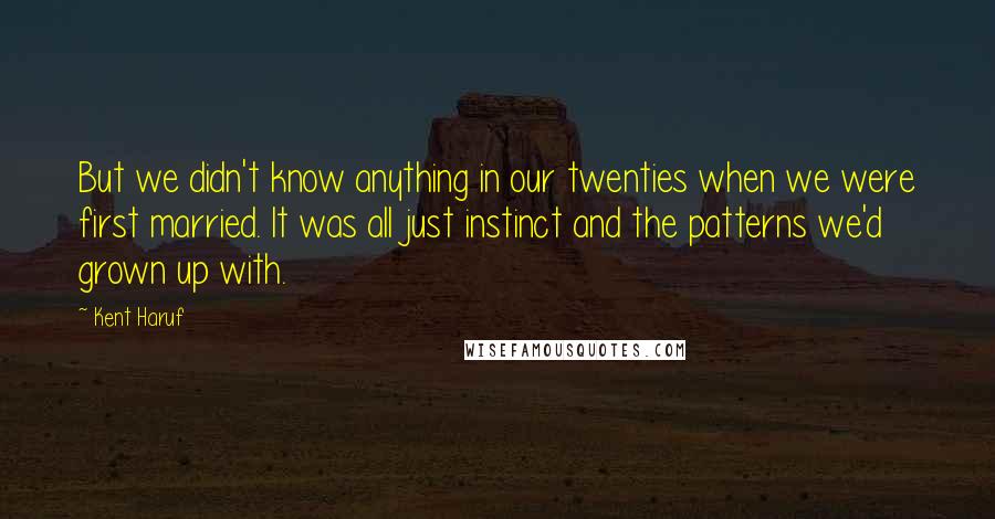 Kent Haruf Quotes: But we didn't know anything in our twenties when we were first married. It was all just instinct and the patterns we'd grown up with.