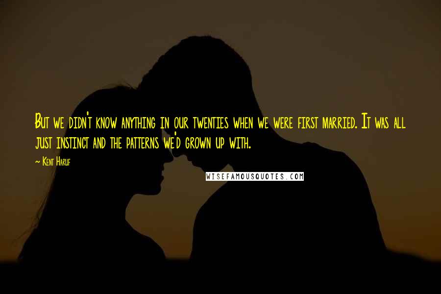 Kent Haruf Quotes: But we didn't know anything in our twenties when we were first married. It was all just instinct and the patterns we'd grown up with.