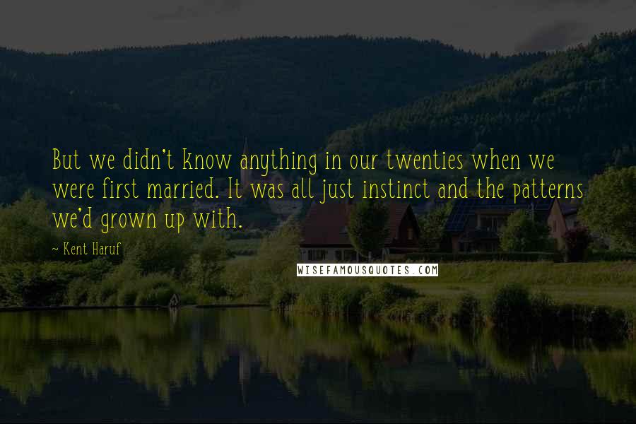 Kent Haruf Quotes: But we didn't know anything in our twenties when we were first married. It was all just instinct and the patterns we'd grown up with.