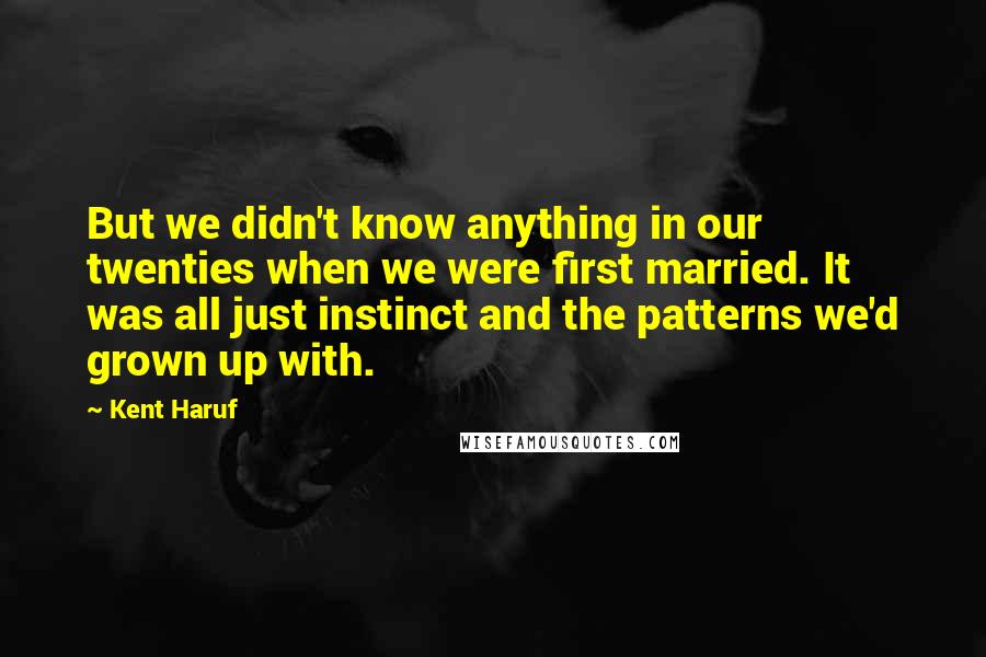 Kent Haruf Quotes: But we didn't know anything in our twenties when we were first married. It was all just instinct and the patterns we'd grown up with.