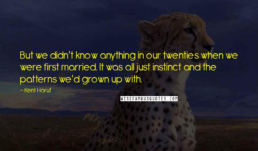 Kent Haruf Quotes: But we didn't know anything in our twenties when we were first married. It was all just instinct and the patterns we'd grown up with.