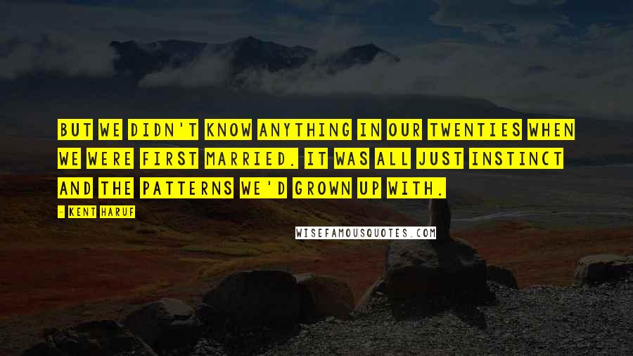 Kent Haruf Quotes: But we didn't know anything in our twenties when we were first married. It was all just instinct and the patterns we'd grown up with.