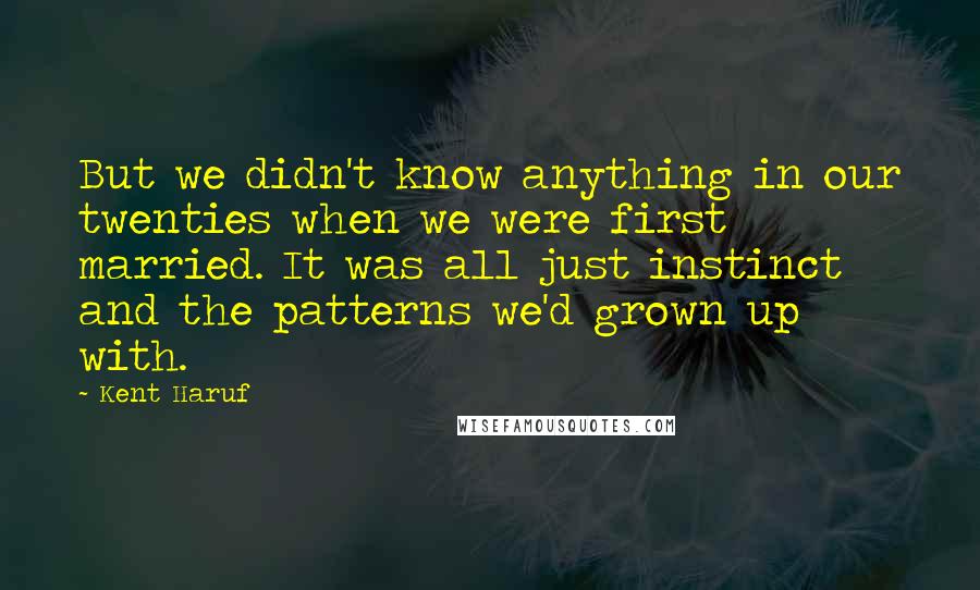 Kent Haruf Quotes: But we didn't know anything in our twenties when we were first married. It was all just instinct and the patterns we'd grown up with.