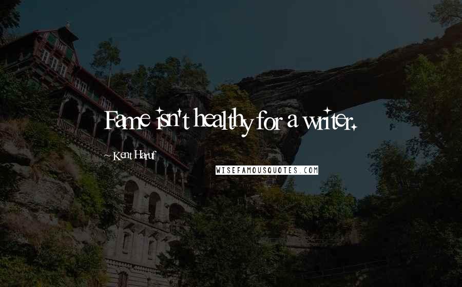 Kent Haruf Quotes: Fame isn't healthy for a writer.