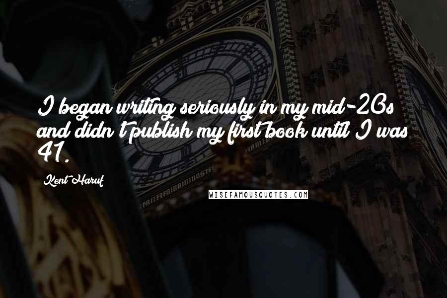 Kent Haruf Quotes: I began writing seriously in my mid-20s and didn't publish my first book until I was 41.
