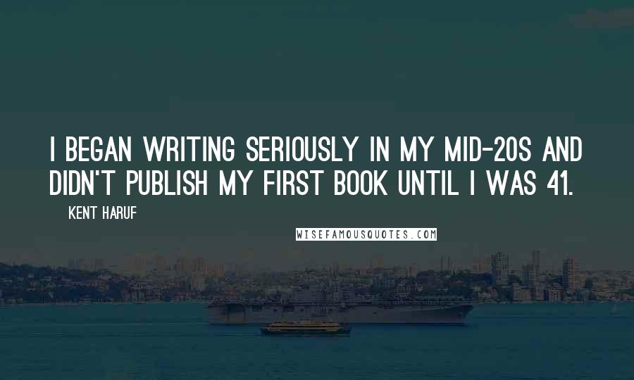 Kent Haruf Quotes: I began writing seriously in my mid-20s and didn't publish my first book until I was 41.