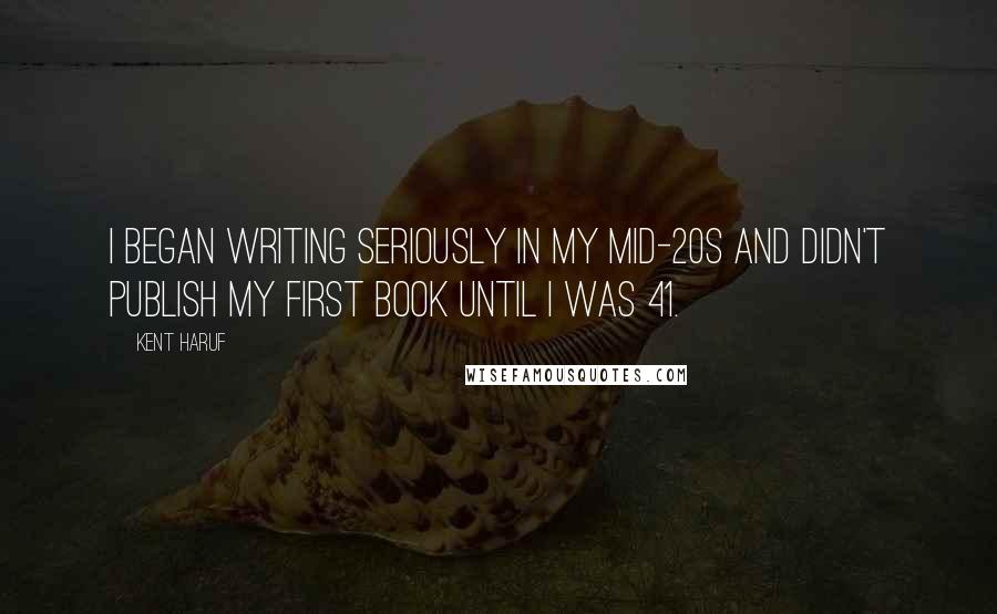 Kent Haruf Quotes: I began writing seriously in my mid-20s and didn't publish my first book until I was 41.