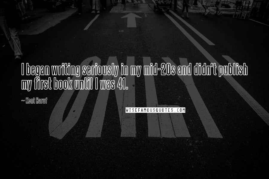 Kent Haruf Quotes: I began writing seriously in my mid-20s and didn't publish my first book until I was 41.