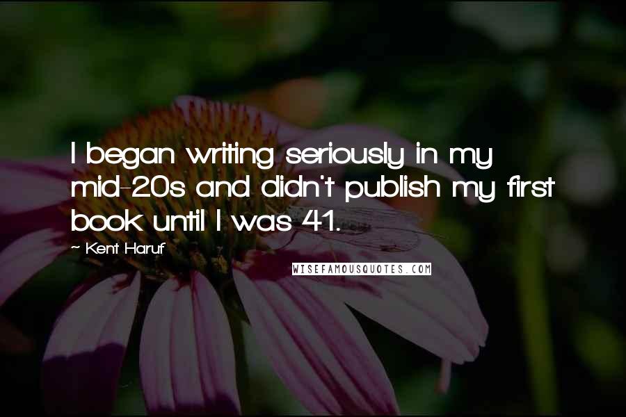 Kent Haruf Quotes: I began writing seriously in my mid-20s and didn't publish my first book until I was 41.