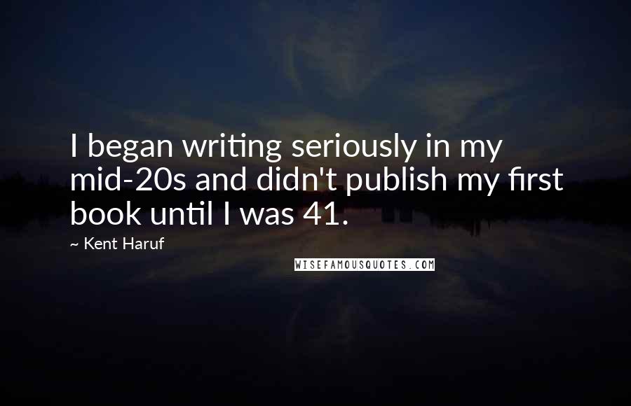 Kent Haruf Quotes: I began writing seriously in my mid-20s and didn't publish my first book until I was 41.