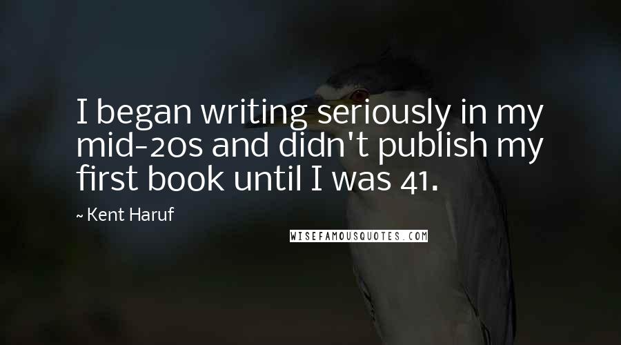 Kent Haruf Quotes: I began writing seriously in my mid-20s and didn't publish my first book until I was 41.