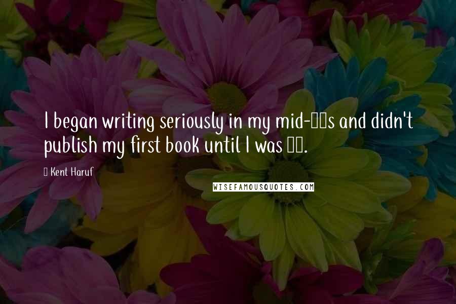 Kent Haruf Quotes: I began writing seriously in my mid-20s and didn't publish my first book until I was 41.