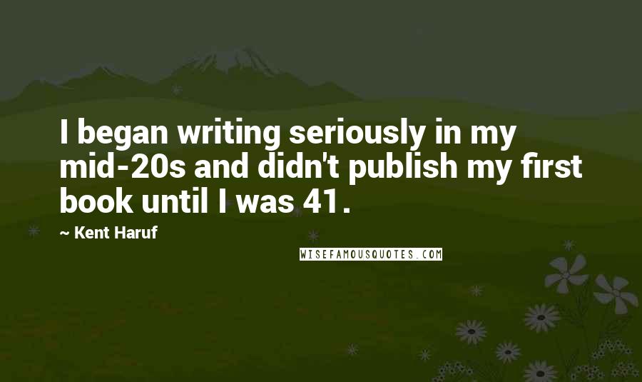 Kent Haruf Quotes: I began writing seriously in my mid-20s and didn't publish my first book until I was 41.