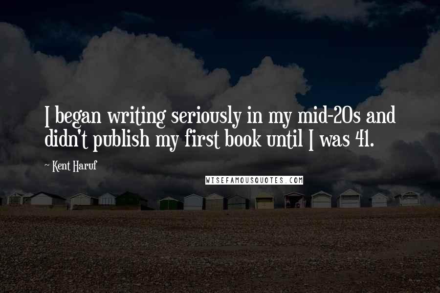 Kent Haruf Quotes: I began writing seriously in my mid-20s and didn't publish my first book until I was 41.