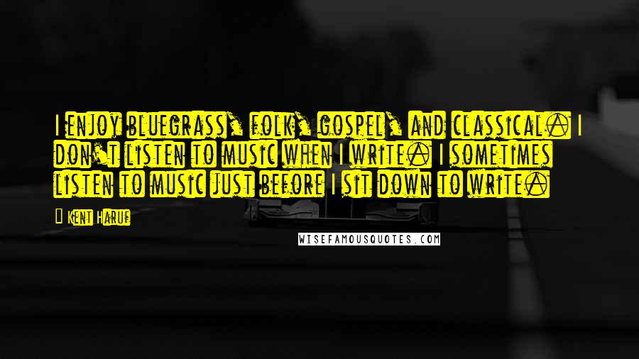 Kent Haruf Quotes: I enjoy bluegrass, folk, gospel, and classical. I don't listen to music when I write. I sometimes listen to music just before I sit down to write.