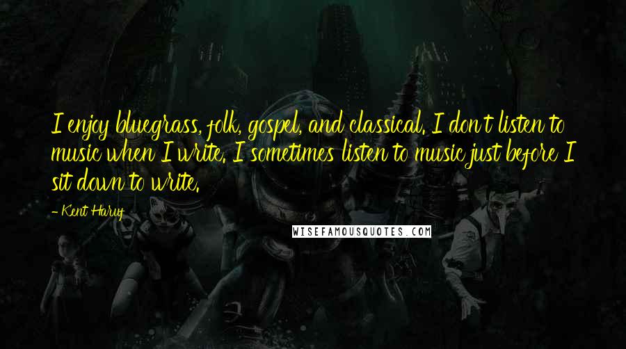 Kent Haruf Quotes: I enjoy bluegrass, folk, gospel, and classical. I don't listen to music when I write. I sometimes listen to music just before I sit down to write.