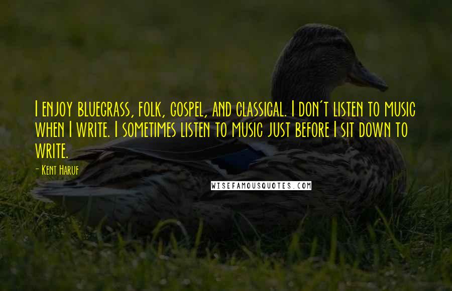 Kent Haruf Quotes: I enjoy bluegrass, folk, gospel, and classical. I don't listen to music when I write. I sometimes listen to music just before I sit down to write.