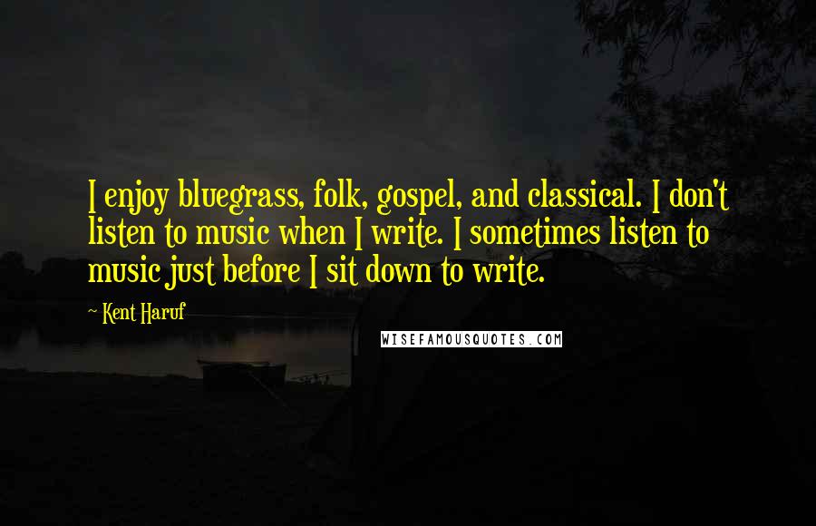 Kent Haruf Quotes: I enjoy bluegrass, folk, gospel, and classical. I don't listen to music when I write. I sometimes listen to music just before I sit down to write.