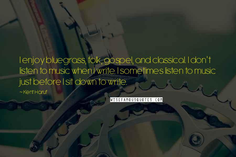 Kent Haruf Quotes: I enjoy bluegrass, folk, gospel, and classical. I don't listen to music when I write. I sometimes listen to music just before I sit down to write.