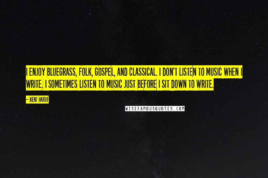 Kent Haruf Quotes: I enjoy bluegrass, folk, gospel, and classical. I don't listen to music when I write. I sometimes listen to music just before I sit down to write.